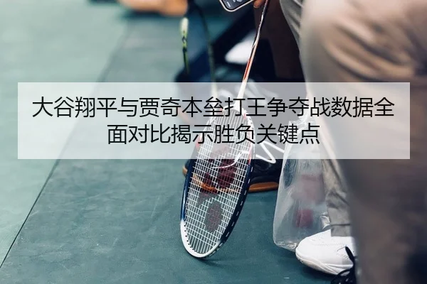 大谷翔平与贾奇本垒打王争夺战数据全面对比揭示胜负关键点