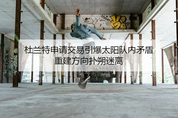杜兰特申请交易引爆太阳队内矛盾 重建方向扑朔迷离